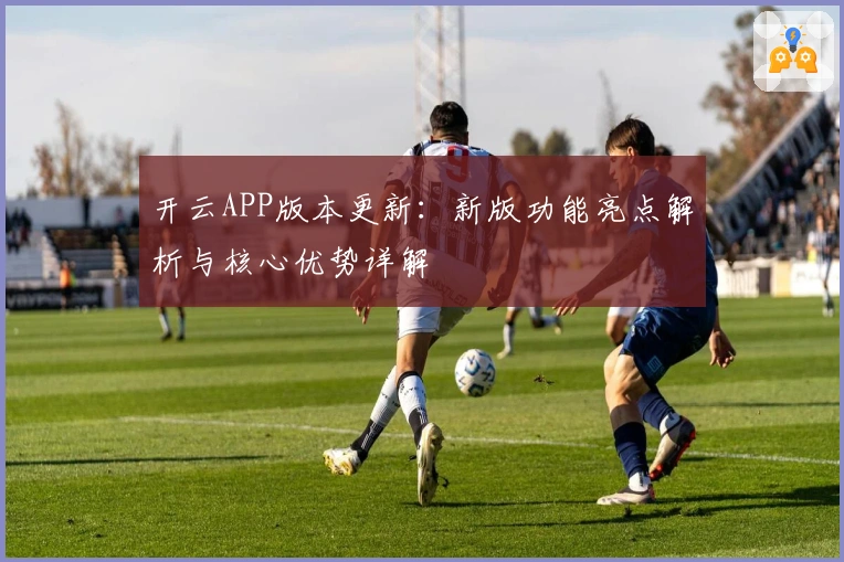开云APP版本更新：新版功能亮点解析与核心优势详解