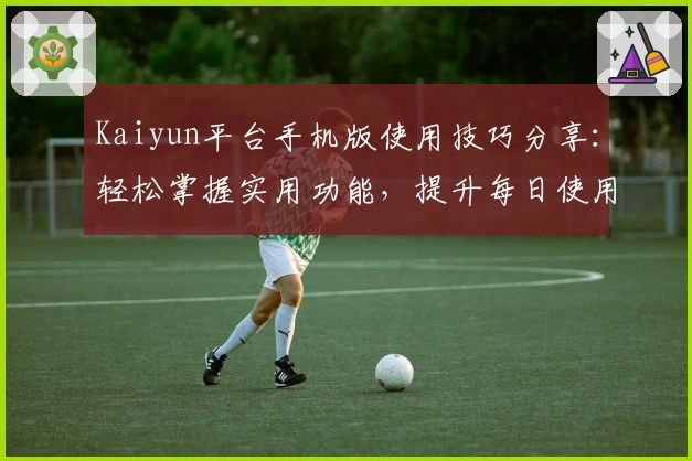 Kaiyun平台手机版使用技巧分享:轻松掌握实用功能,提升每日使用效率