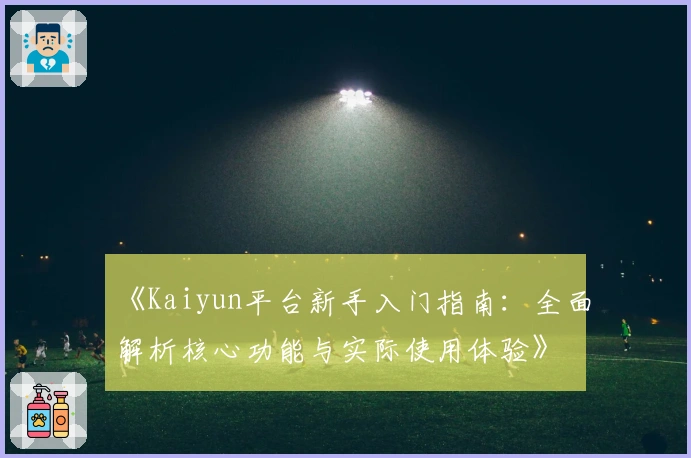 《Kaiyun平台新手入门指南：全面解析核心功能与实际使用体验》