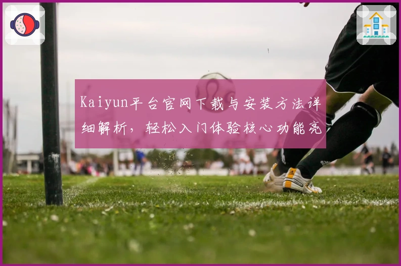 Kaiyun平台官网下载与安装方法详细解析，轻松入门体验核心功能亮点