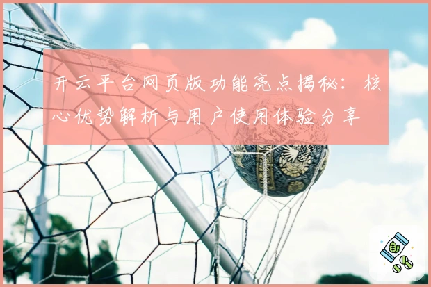 开云平台网页版功能亮点揭秘：核心优势解析与用户使用体验分享