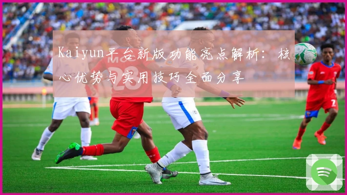 Kaiyun平台新版功能亮点解析:核心优势与实用技巧全面分享