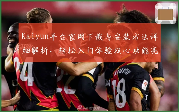 Kaiyun平台官网下载与安装方法详细解析,轻松入门体验核心功能亮点