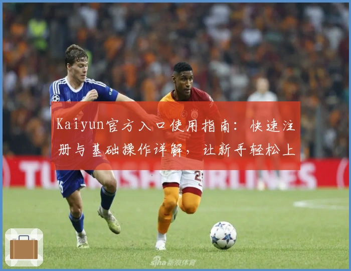 Kaiyun官方入口使用指南：快速注册与基础操作详解，让新手轻松上手