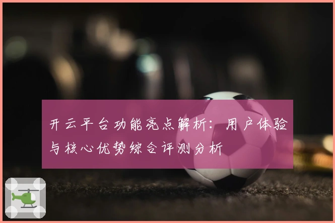 开云平台功能亮点解析：用户体验与核心优势综合评测分析