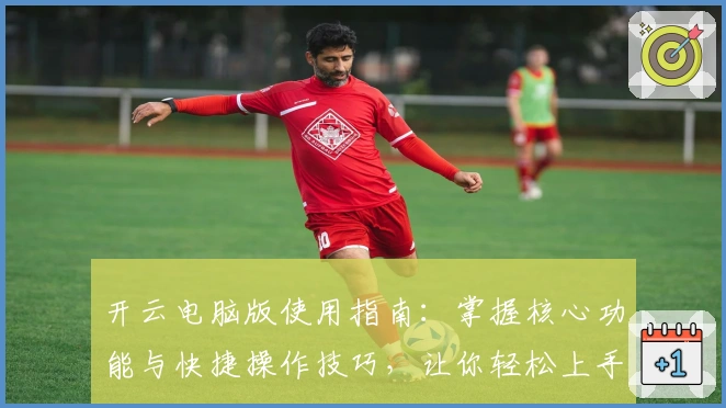 开云电脑版使用指南：掌握核心功能与快捷操作技巧，让你轻松上手
