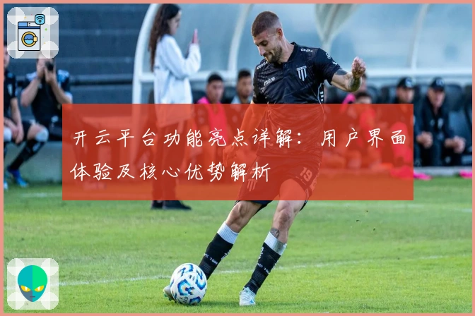 开云平台功能亮点详解：用户界面体验及核心优势解析