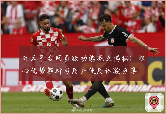 开云平台网页版功能亮点揭秘：核心优势解析与用户使用体验分享