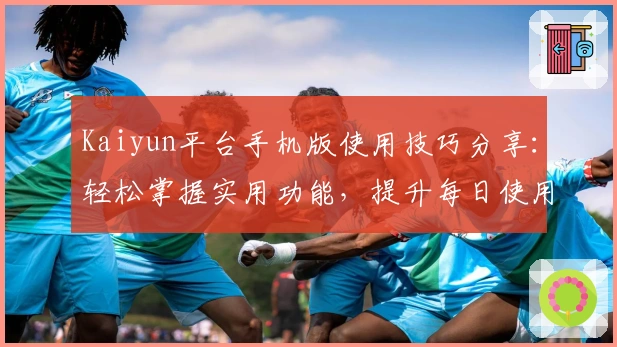 Kaiyun平台手机版使用技巧分享：轻松掌握实用功能，提升每日使用效率