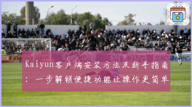Kaiyun客户端安装方法及新手指南：一步解锁便捷功能让操作更简单