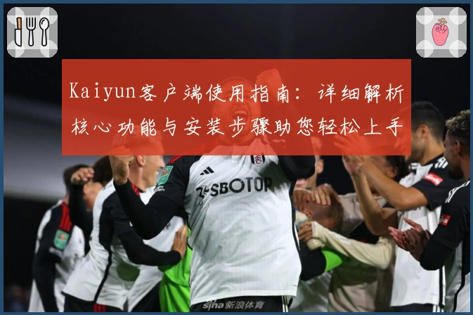 Kaiyun客户端使用指南：详细解析核心功能与安装步骤助您轻松上手