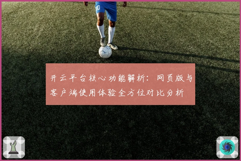 开云平台核心功能解析：网页版与客户端使用体验全方位对比分析