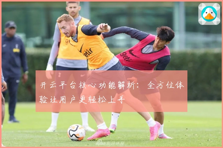 开云平台核心功能解析：全方位体验让用户更轻松上手