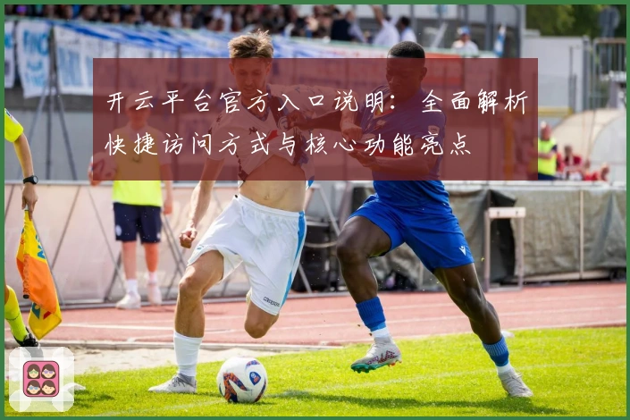 开云平台官方入口说明：全面解析快捷访问方式与核心功能亮点