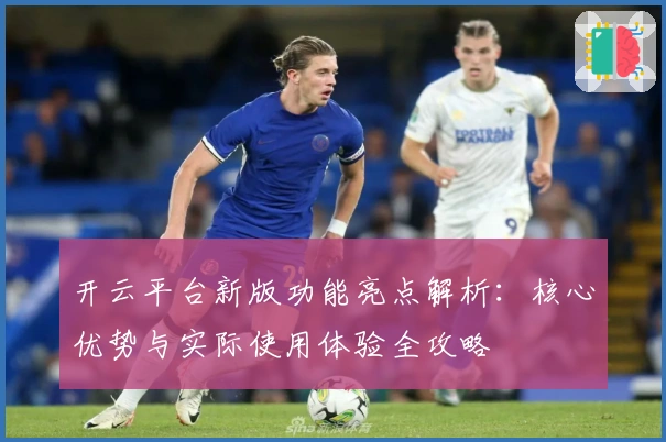 开云平台新版功能亮点解析：核心优势与实际使用体验全攻略