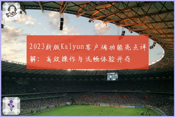 2023新版Kaiyun客户端功能亮点详解:高效操作与流畅体验并存