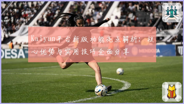 Kaiyun平台新版功能亮点解析：核心优势与实用技巧全面分享