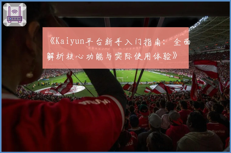 《Kaiyun平台新手入门指南：全面解析核心功能与实际使用体验》