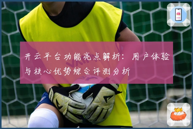 开云平台功能亮点解析:用户体验与核心优势综合评测分析