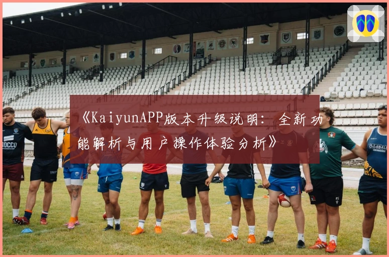 《KaiyunAPP版本升级说明：全新功能解析与用户操作体验分析》